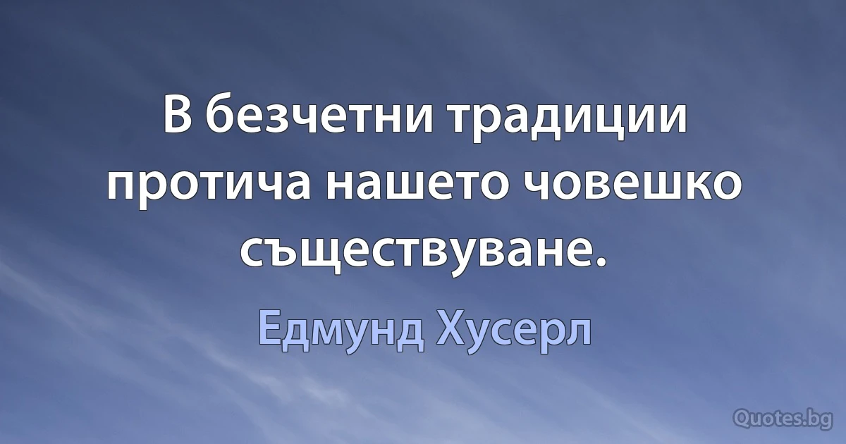 В безчетни традиции протича нашето човешко съществуване. (Едмунд Хусерл)