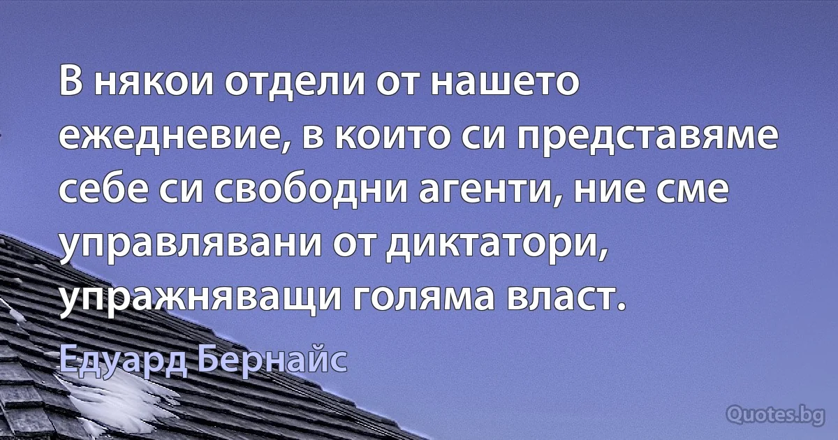 В някои отдели от нашето ежедневие, в които си представяме себе си свободни агенти, ние сме управлявани от диктатори, упражняващи голяма власт. (Едуард Бернайс)