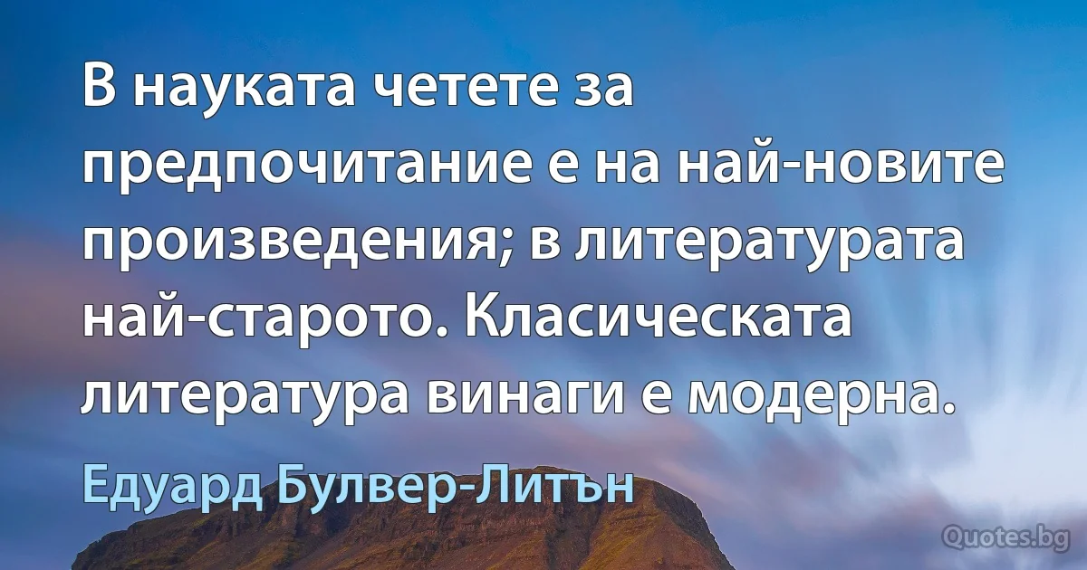 В науката четете за предпочитание е на най-новите произведения; в литературата най-старото. Класическата литература винаги е модерна. (Едуард Булвер-Литън)