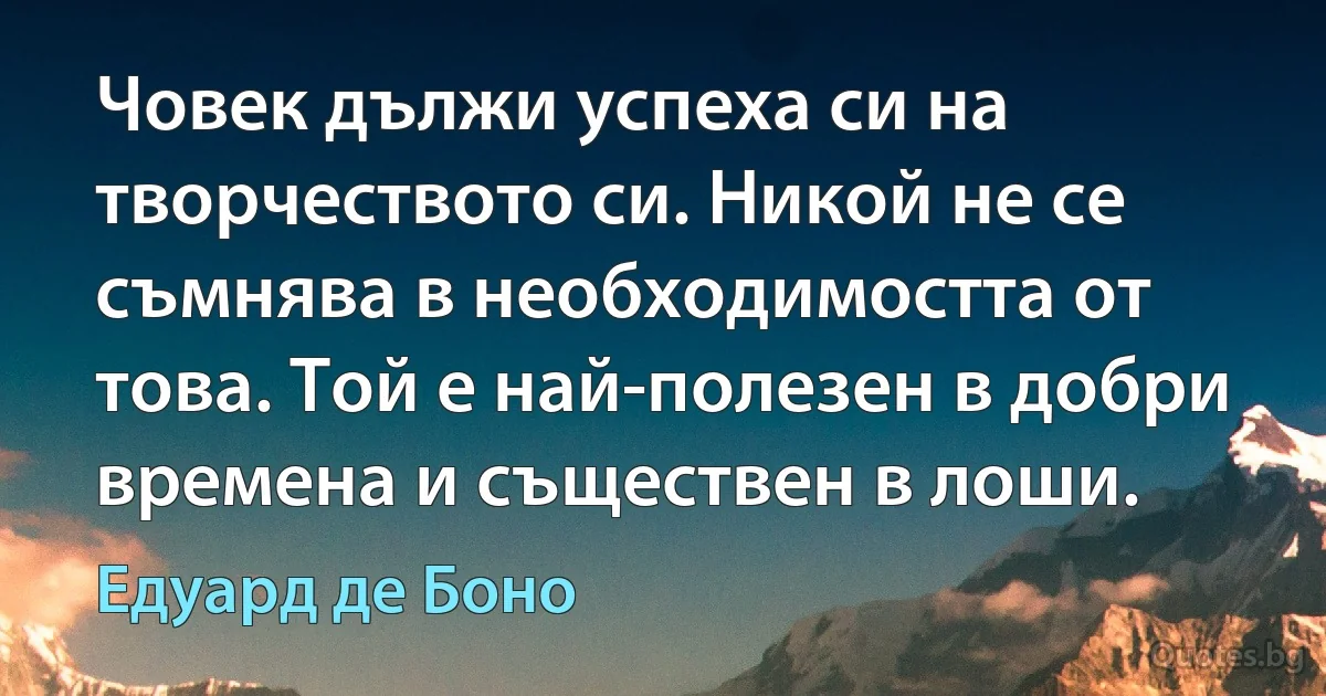 Човек дължи успеха си на творчеството си. Никой не се съмнява в необходимостта от това. Той е най-полезен в добри времена и съществен в лоши. (Едуард де Боно)