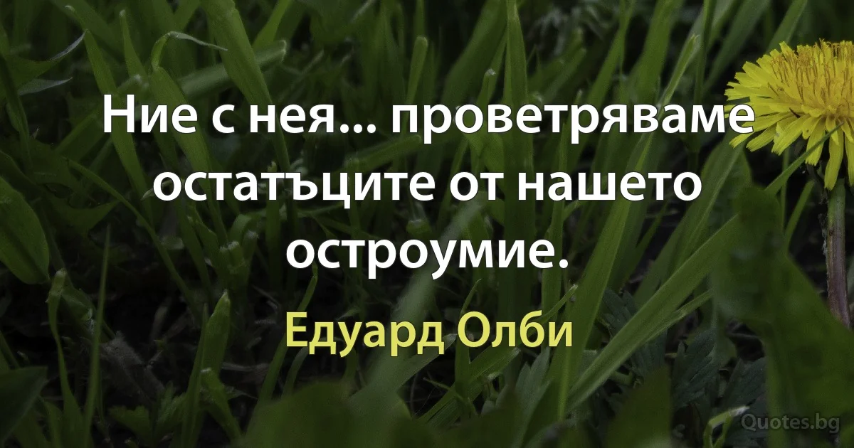 Ние с нея... проветряваме остатъците от нашето остроумие. (Едуард Олби)