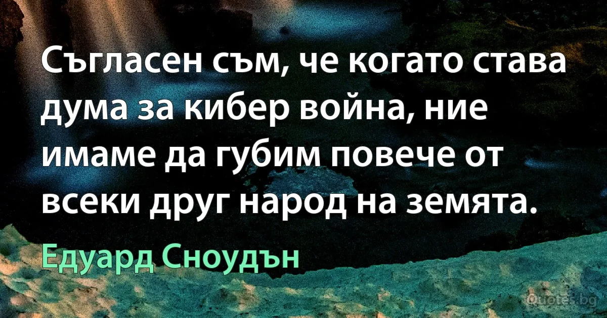 Съгласен съм, че когато става дума за кибер война, ние имаме да губим повече от всеки друг народ на земята. (Едуард Сноудън)