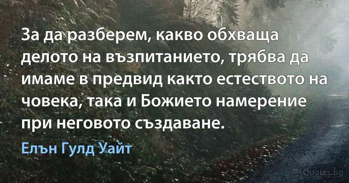 За да разберем, какво обхваща делото на възпитанието, трябва да имаме в предвид както естеството на човека, така и Божието намерение при неговото създаване. (Елън Гулд Уайт)