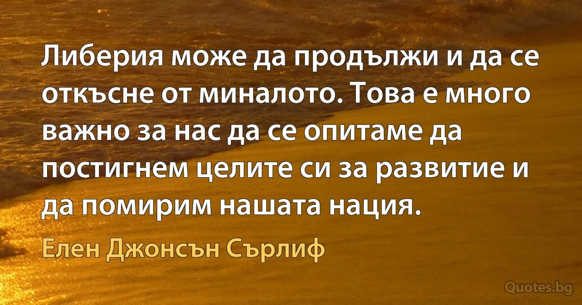 Либерия може да продължи и да се откъсне от миналото. Това е много важно за нас да се опитаме да постигнем целите си за развитие и да помирим нашата нация. (Елен Джонсън Сърлиф)