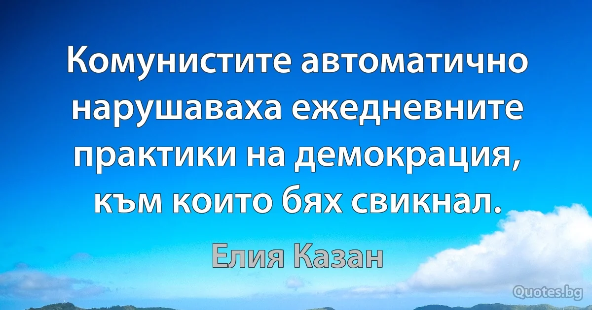 Комунистите автоматично нарушаваха ежедневните практики на демокрация, към които бях свикнал. (Елия Казан)