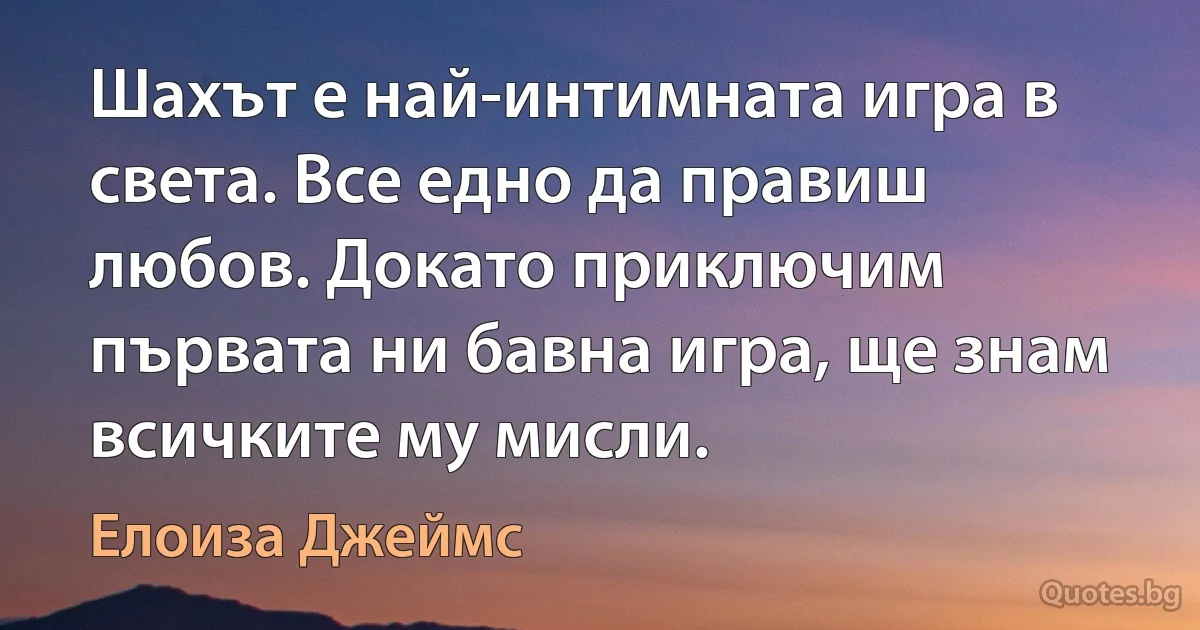 Шахът е най-интимната игра в света. Все едно да правиш любов. Докато приключим първата ни бавна игра, ще знам всичките му мисли. (Елоиза Джеймс)