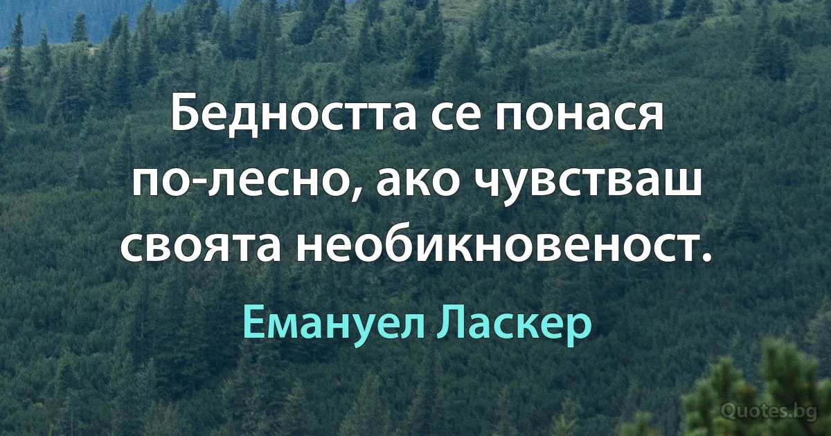 Бедността се понася по-лесно, ако чувстваш своята необикновеност. (Емануел Ласкер)