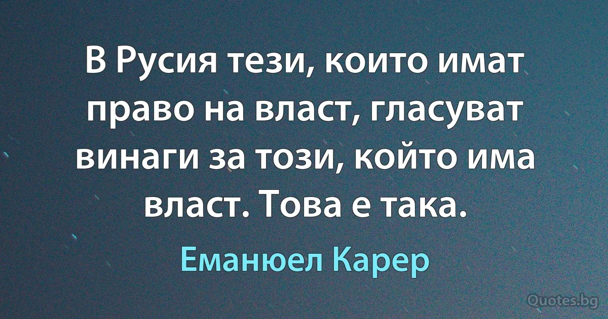 В Русия тези, които имат право на власт, гласуват винаги за този, който има власт. Това е така. (Еманюел Карер)