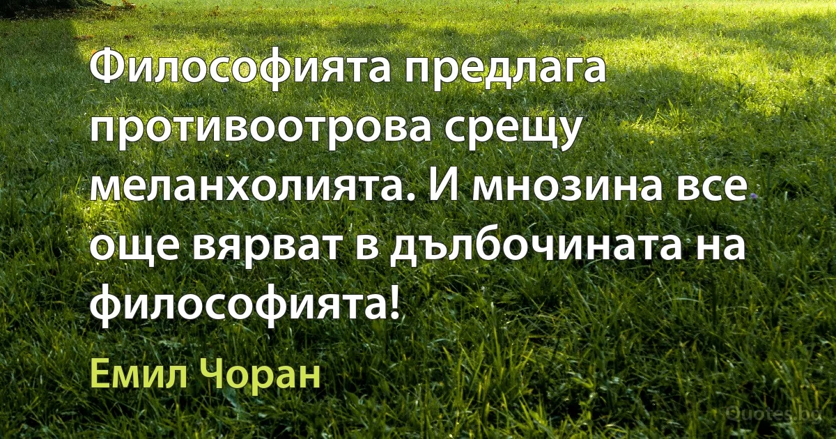 Философията предлага противоотрова срещу меланхолията. И мнозина все още вярват в дълбочината на философията! (Емил Чоран)