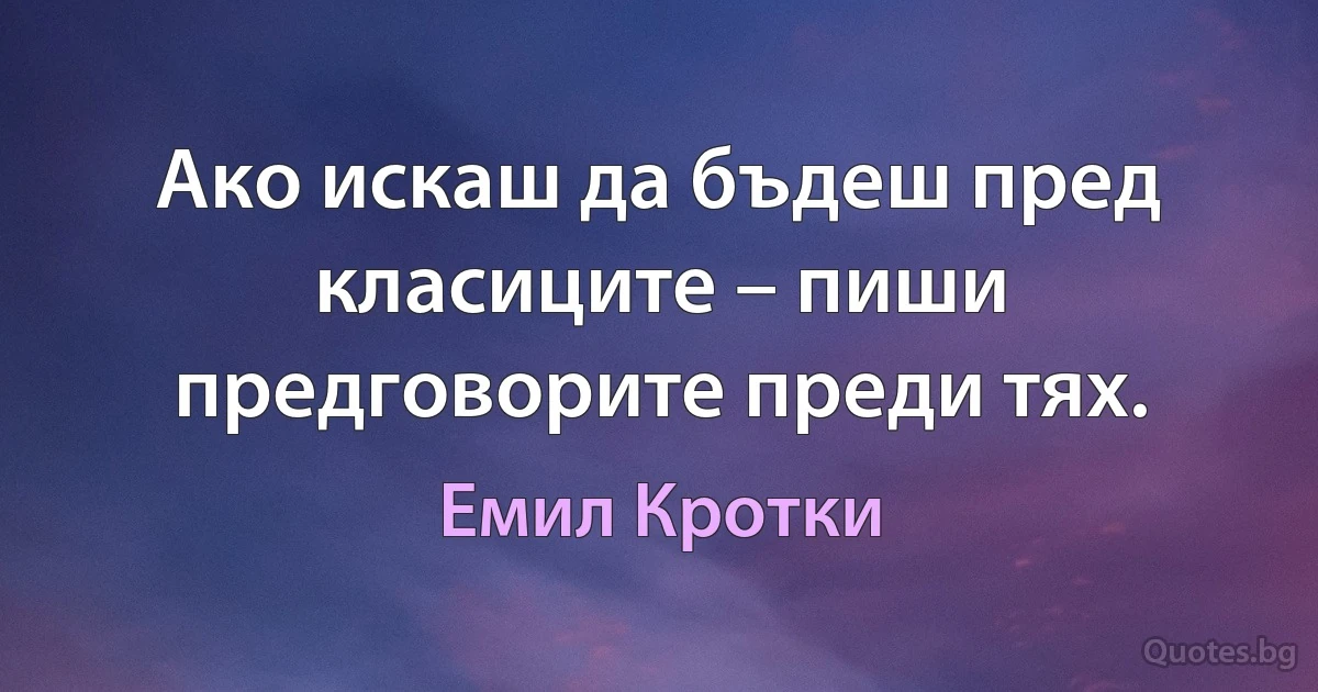 Ако искаш да бъдеш пред класиците – пиши предговорите преди тях. (Емил Кротки)