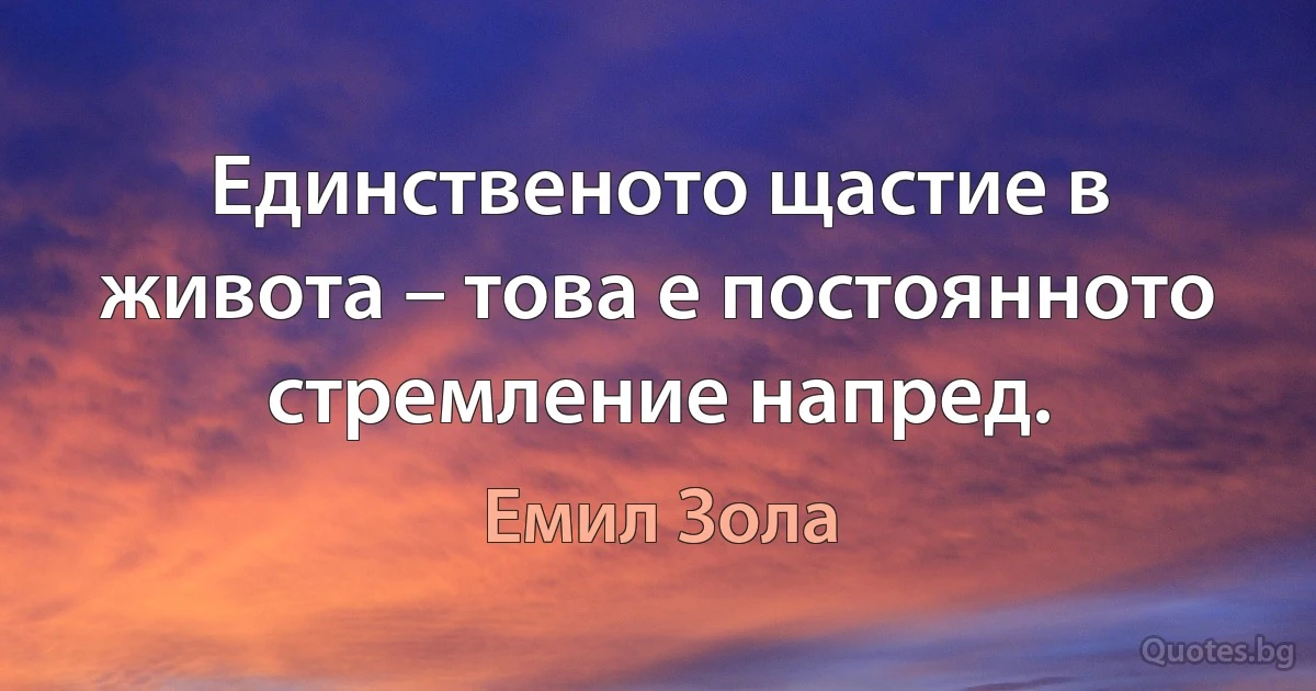 Единственото щастие в живота – това е постоянното стремление напред. (Емил Зола)