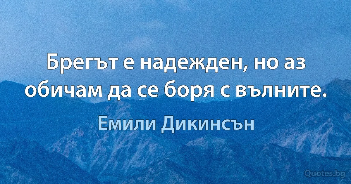 Брегът е надежден, но аз обичам да се боря с вълните. (Емили Дикинсън)