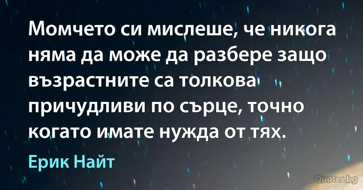 Момчето си мислеше, че никога няма да може да разбере защо възрастните са толкова причудливи по сърце, точно когато имате нужда от тях. (Ерик Найт)