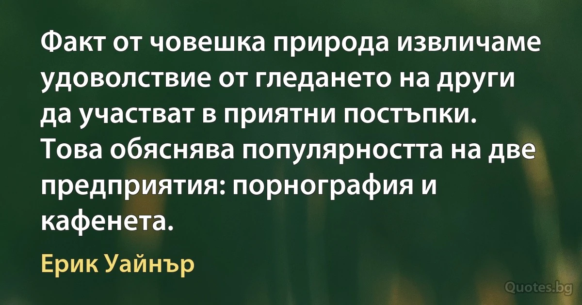 Факт от човешка природа извличаме удоволствие от гледането на други да участват в приятни постъпки. Това обяснява популярността на две предприятия: порнография и кафенета. (Ерик Уайнър)