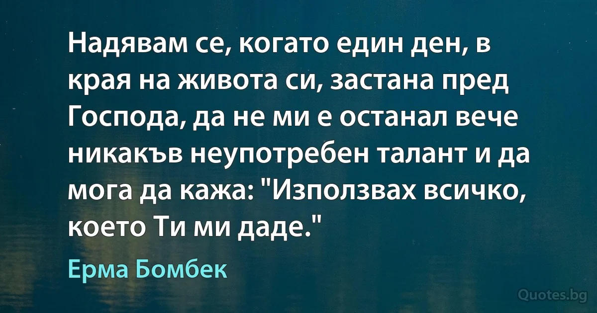 Надявам се, когато един ден, в края на живота си, застана пред Господа, да не ми е останал вече никакъв неупотребен талант и да мога да кажа: "Използвах всичко, което Ти ми даде." (Ерма Бомбек)