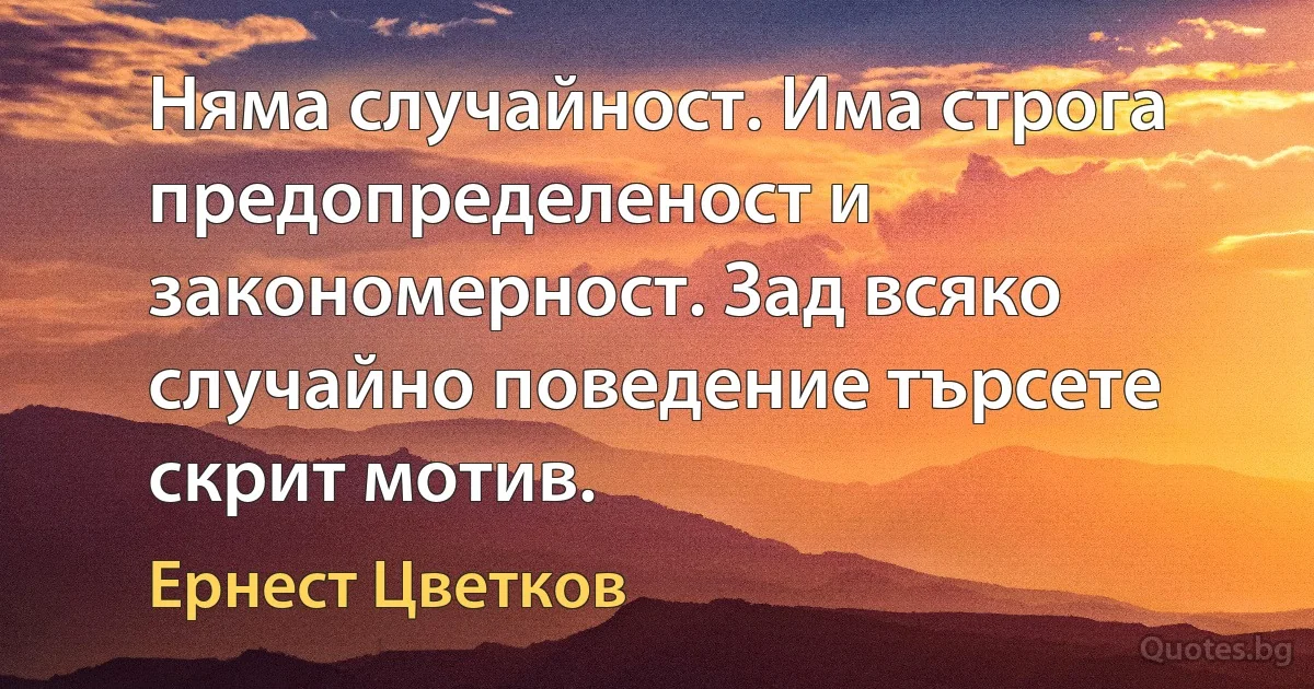 Няма случайност. Има строга предопределеност и закономерност. Зад всяко случайно поведение търсете скрит мотив. (Ернест Цветков)