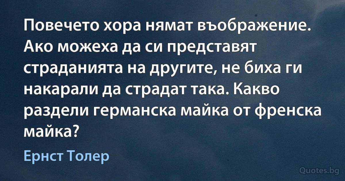 Повечето хора нямат въображение. Ако можеха да си представят страданията на другите, не биха ги накарали да страдат така. Какво раздели германска майка от френска майка? (Ернст Толер)