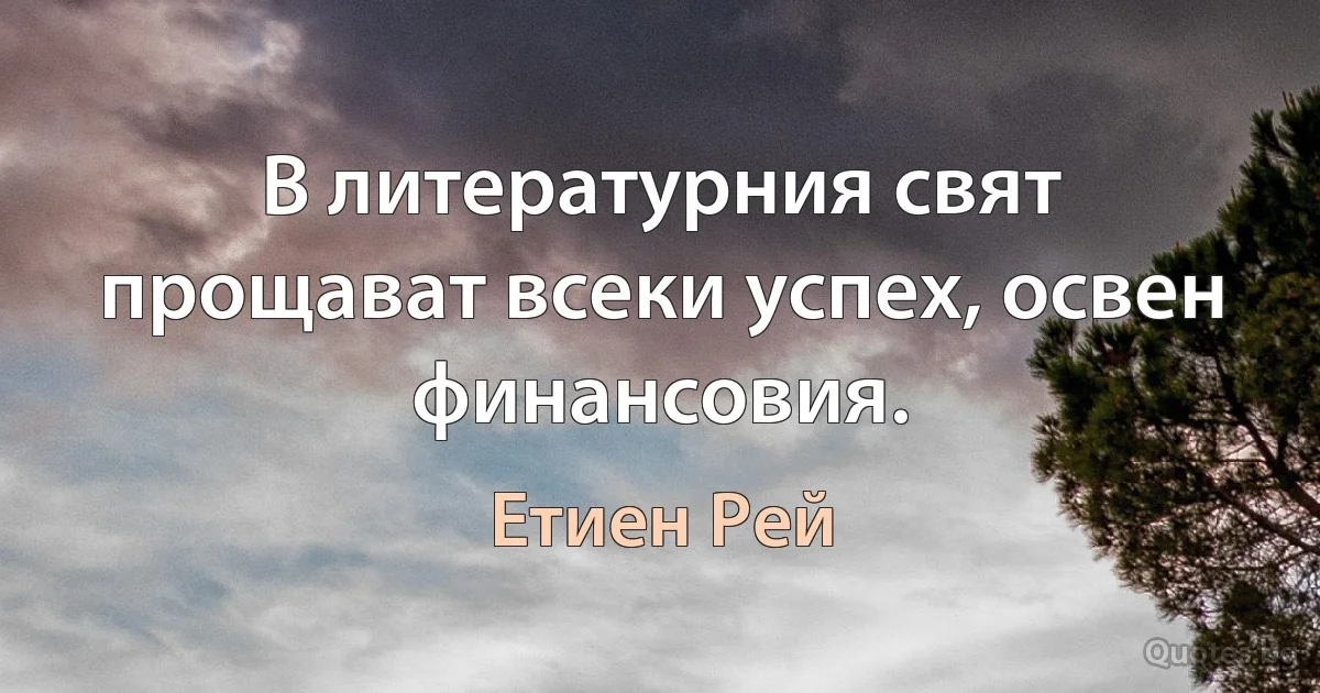 В литературния свят прощават всеки успех, освен финансовия. (Етиен Рей)