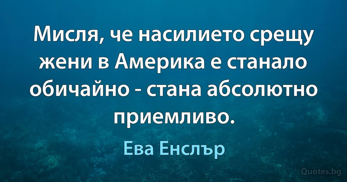 Мисля, че насилието срещу жени в Америка е станало обичайно - стана абсолютно приемливо. (Ева Енслър)