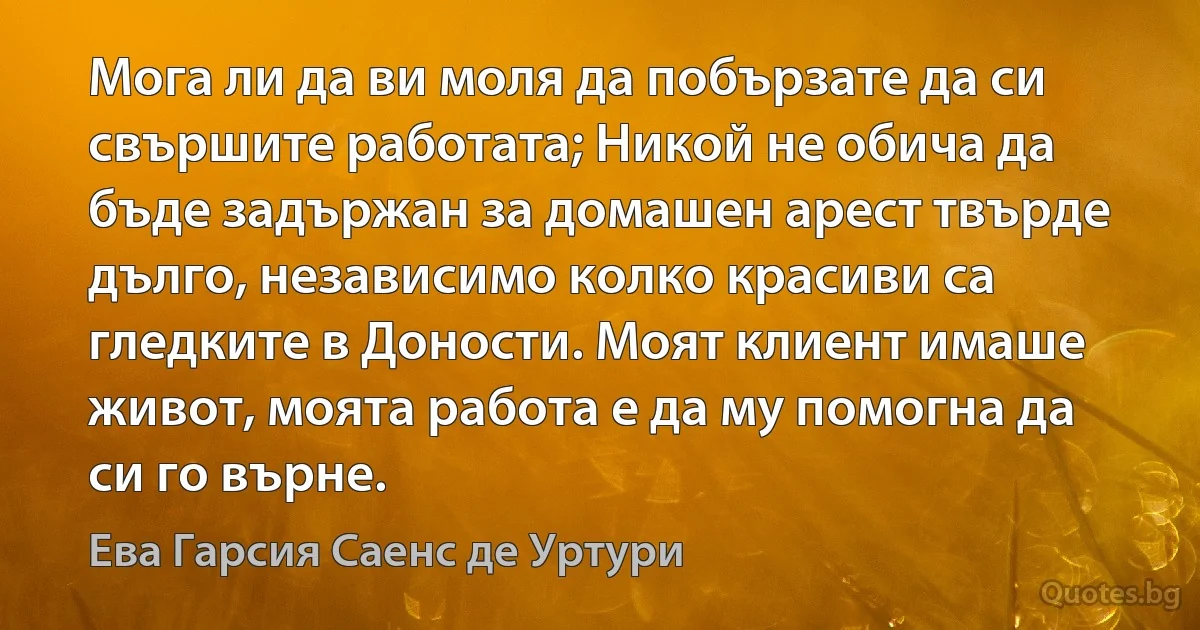 Мога ли да ви моля да побързате да си свършите работата; Никой не обича да бъде задържан за домашен арест твърде дълго, независимо колко красиви са гледките в Доности. Моят клиент имаше живот, моята работа е да му помогна да си го върне. (Ева Гарсия Саенс де Уртури)