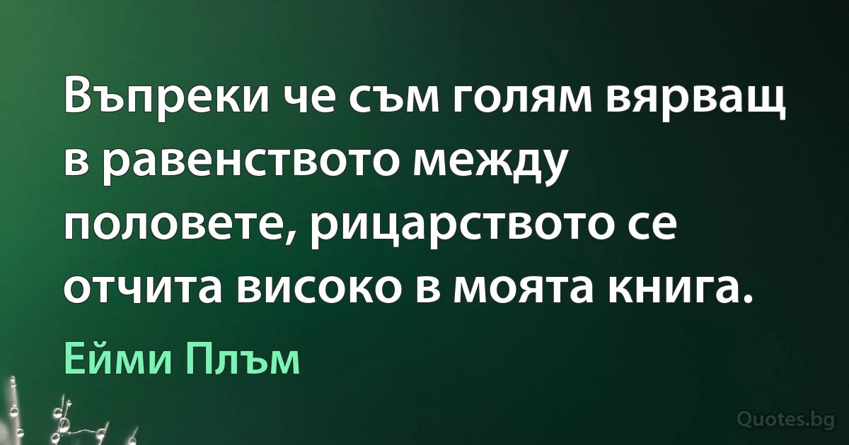 Въпреки че съм голям вярващ в равенството между половете, рицарството се отчита високо в моята книга. (Ейми Плъм)