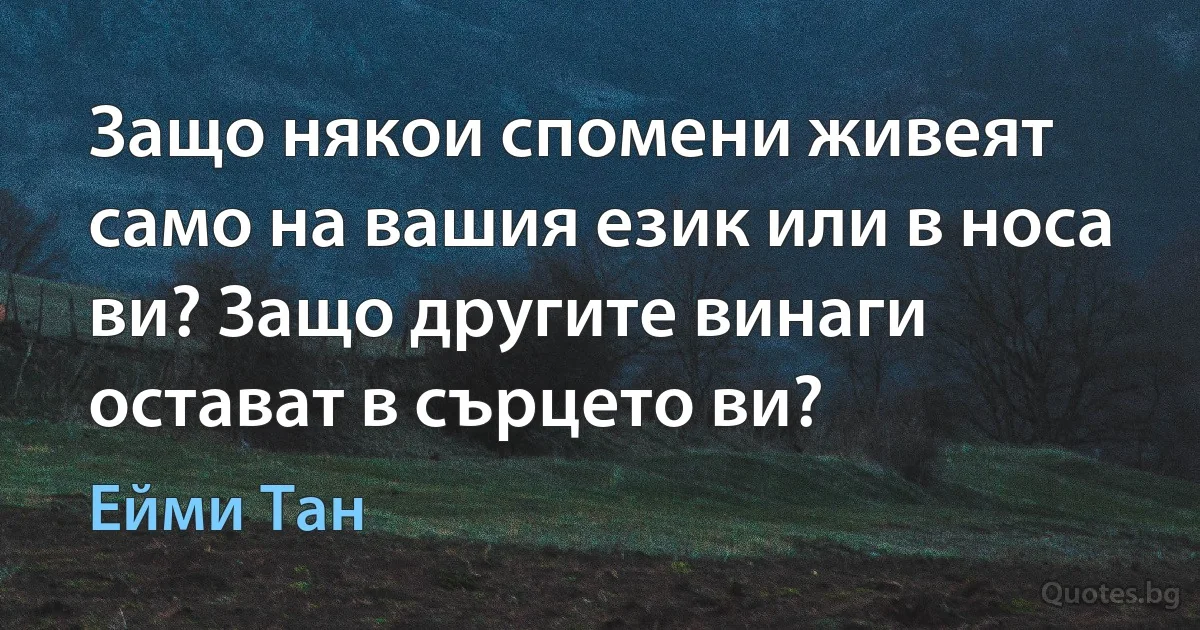 Защо някои спомени живеят само на вашия език или в носа ви? Защо другите винаги остават в сърцето ви? (Ейми Тан)