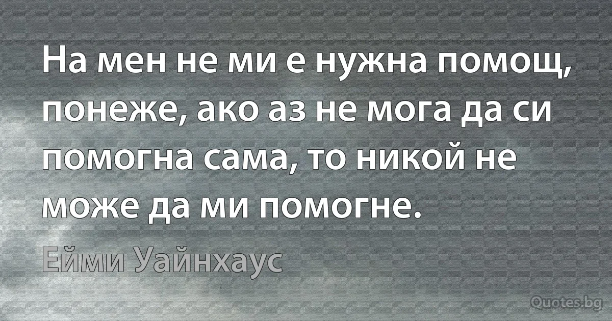 На мен не ми е нужна помощ, понеже, ако аз не мога да си помогна сама, то никой не може да ми помогне. (Ейми Уайнхаус)