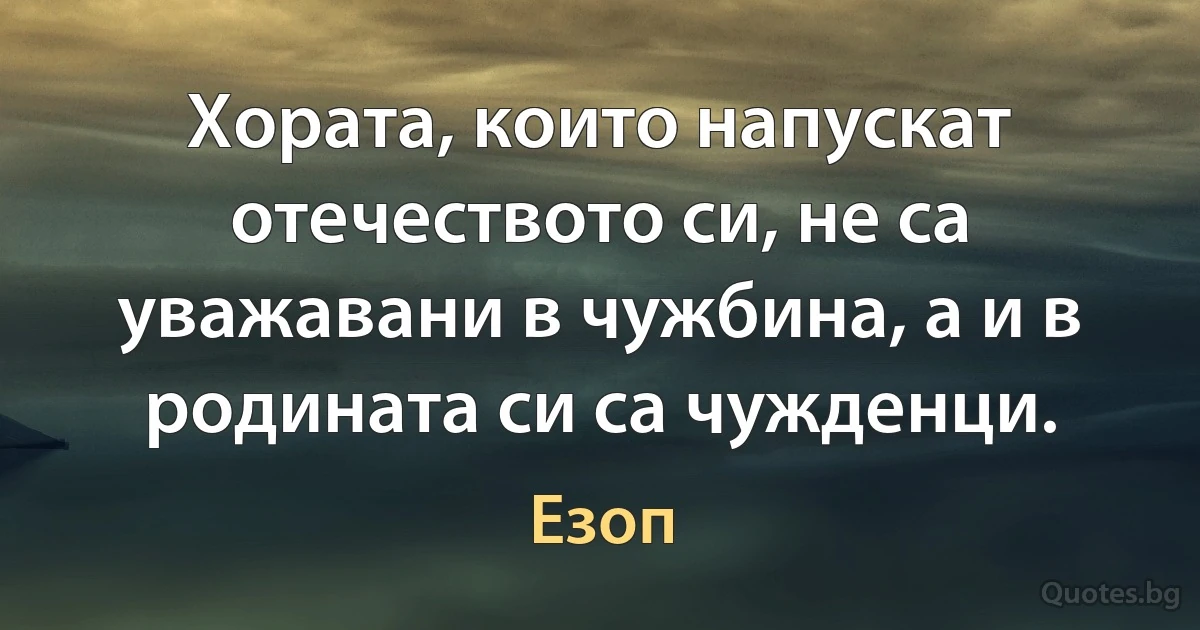 Хората, които напускат отечеството си, не са уважавани в чужбина, а и в родината си са чужденци. (Езоп)