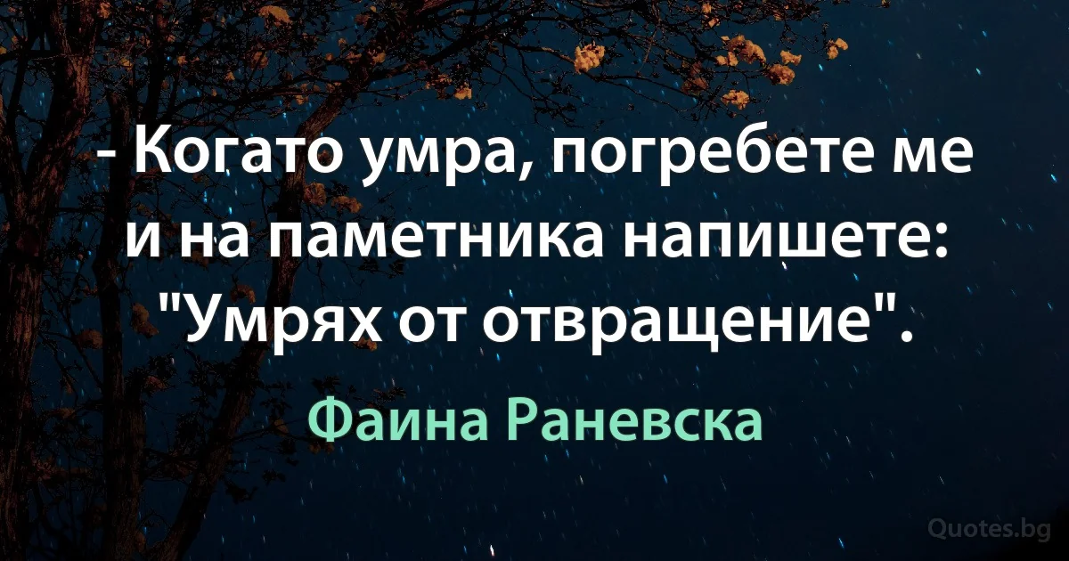 - Когато умра, погребете ме и на паметника напишете: "Умрях от отвращение". (Фаина Раневска)