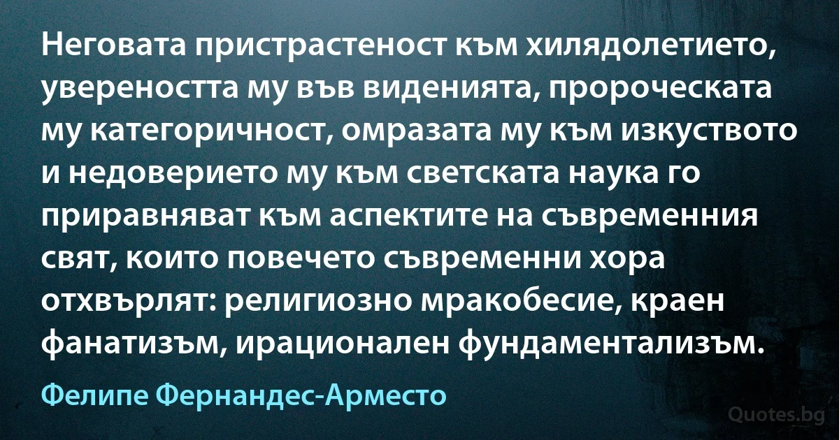 Неговата пристрастеност към хилядолетието, увереността му във виденията, пророческата му категоричност, омразата му към изкуството и недоверието му към светската наука го приравняват към аспектите на съвременния свят, които повечето съвременни хора отхвърлят: религиозно мракобесие, краен фанатизъм, ирационален фундаментализъм. (Фелипе Фернандес-Арместо)