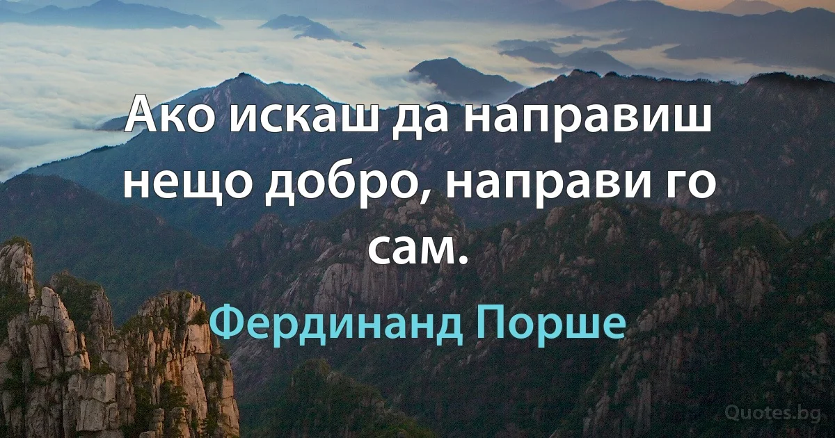 Ако искаш да направиш нещо добро, направи го сам. (Фердинанд Порше)