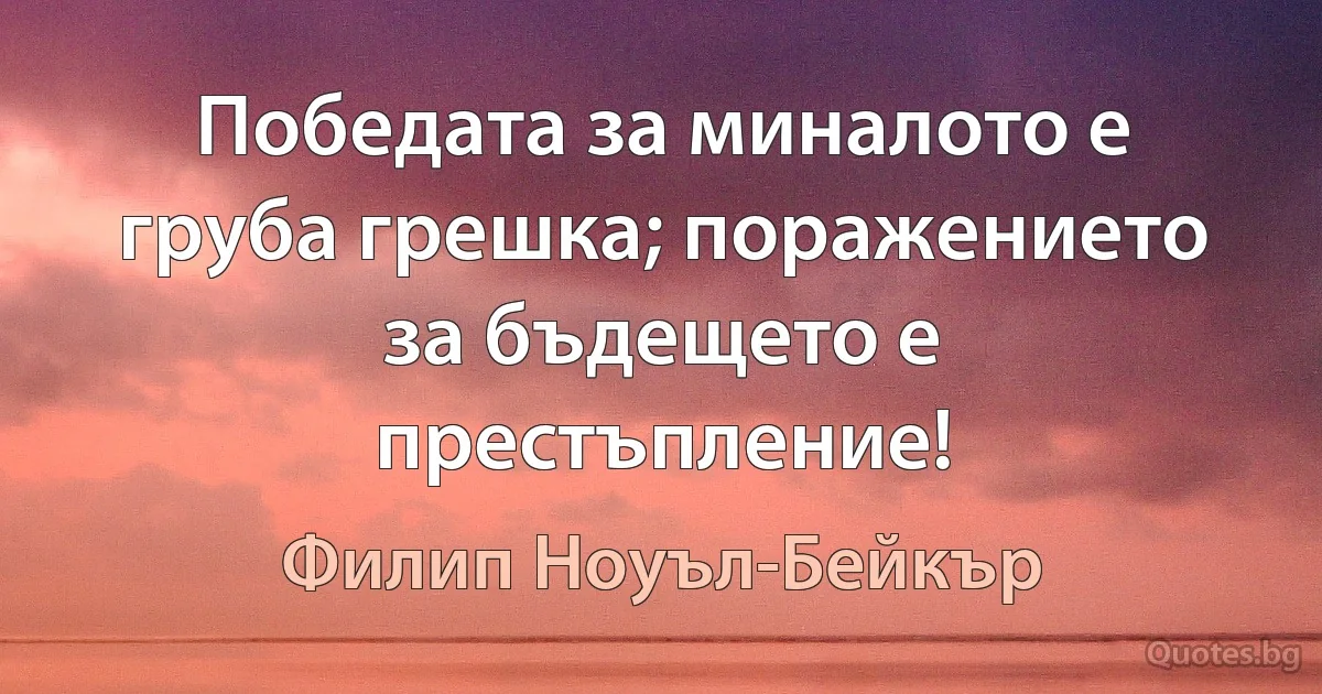 Победата за миналото е груба грешка; поражението за бъдещето е престъпление! (Филип Ноуъл-Бейкър)