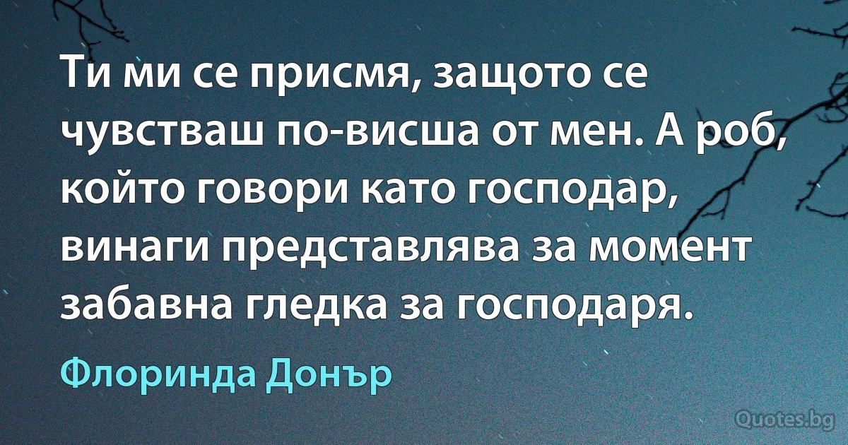 Ти ми се присмя, защото се чувстваш по-висша от мен. А роб, който говори като господар, винаги представлява за момент забавна гледка за господаря. (Флоринда Донър)