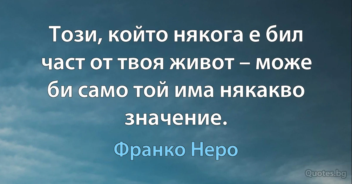 Този, който някога е бил част от твоя живот – може би само той има някакво значение. (Франко Неро)