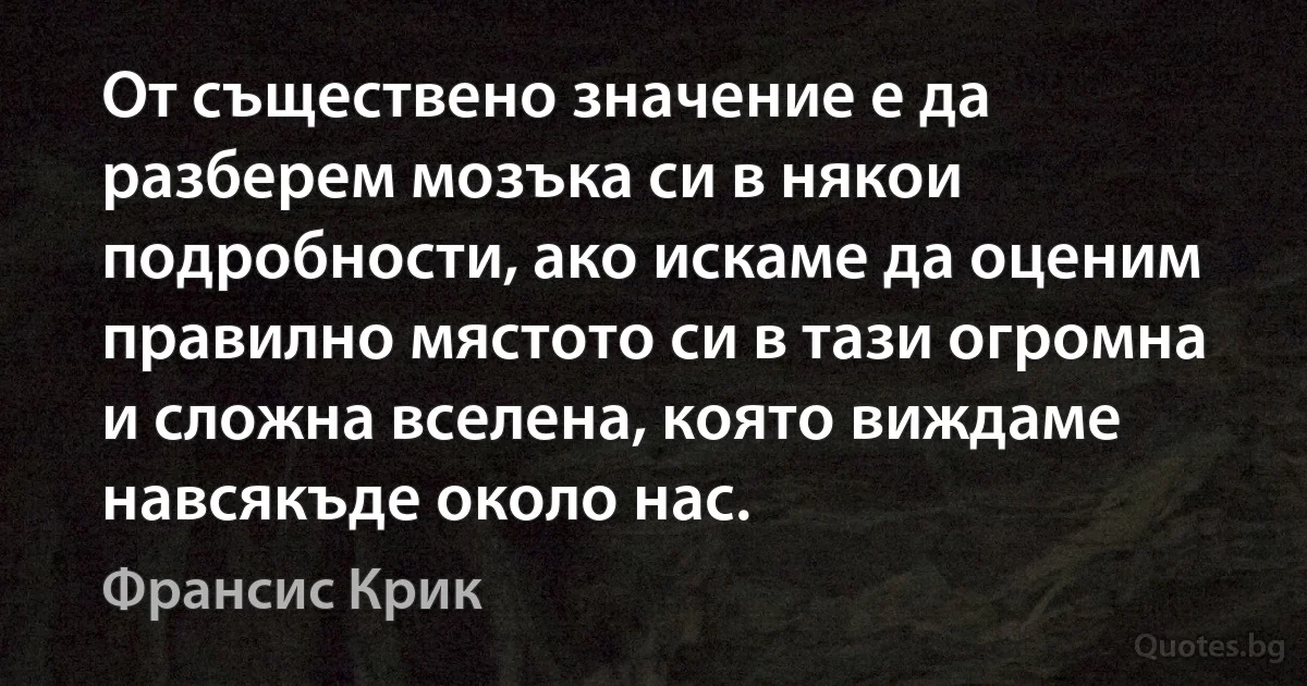 От съществено значение е да разберем мозъка си в някои подробности, ако искаме да оценим правилно мястото си в тази огромна и сложна вселена, която виждаме навсякъде около нас. (Франсис Крик)