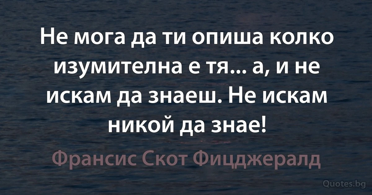 Не мога да ти опиша колко изумителна е тя... а, и не искам да знаеш. Не искам никой да знае! (Франсис Скот Фицджералд)