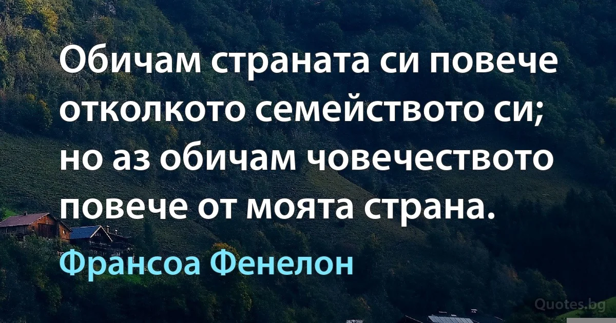 Обичам страната си повече отколкото семейството си; но аз обичам човечеството повече от моята страна. (Франсоа Фенелон)