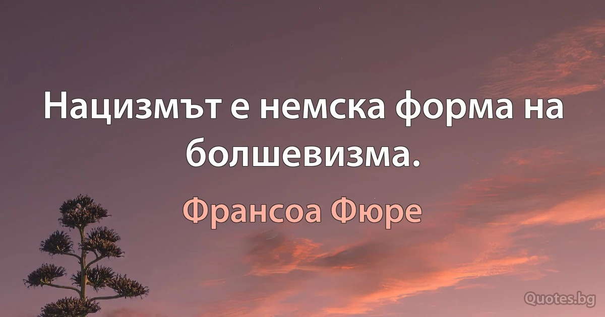 Нацизмът е немска форма на болшевизма. (Франсоа Фюре)