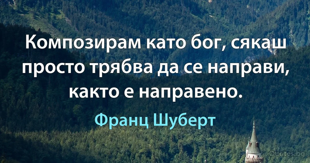 Композирам като бог, сякаш просто трябва да се направи, както е направено. (Франц Шуберт)