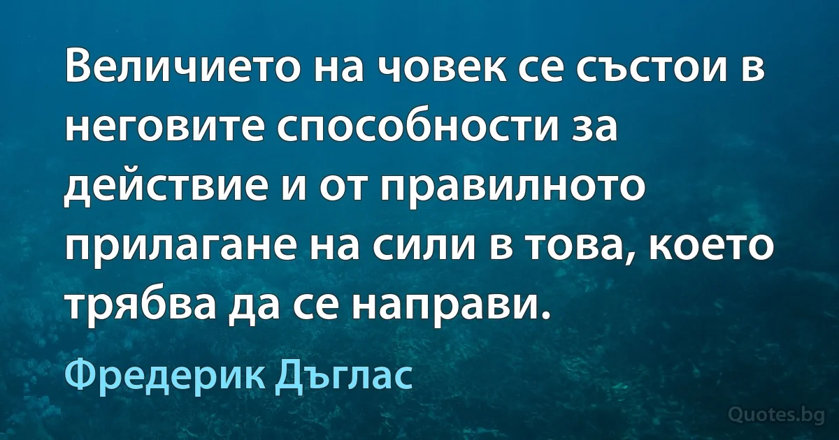 Величието на човек се състои в неговите способности за действие и от правилното прилагане на сили в това, което трябва да се направи. (Фредерик Дъглас)