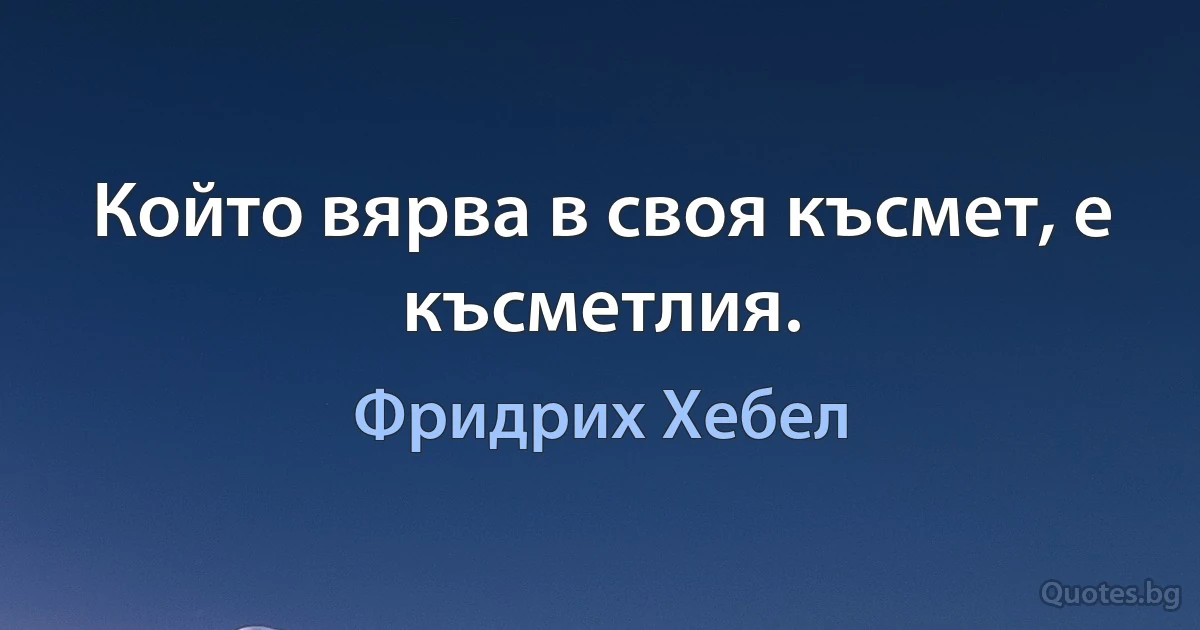 Който вярва в своя късмет, е късметлия. (Фридрих Хебел)