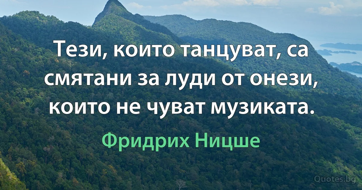 Тези, които танцуват, са смятани за луди от онези, които не чуват музиката. (Фридрих Ницше)