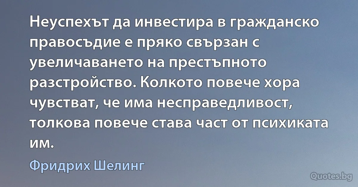 Неуспехът да инвестира в гражданско правосъдие е пряко свързан с увеличаването на престъпното разстройство. Колкото повече хора чувстват, че има несправедливост, толкова повече става част от психиката им. (Фридрих Шелинг)