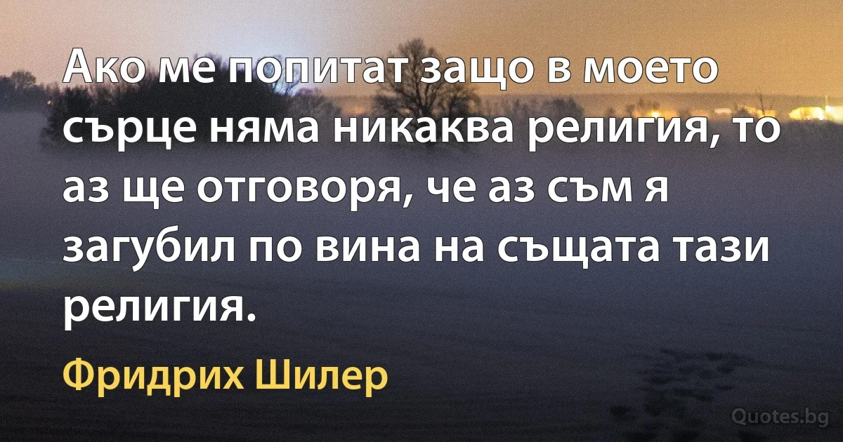 Ако ме попитат защо в моето сърце няма никаква религия, то аз ще отговоря, че аз съм я загубил по вина на същата тази религия. (Фридрих Шилер)