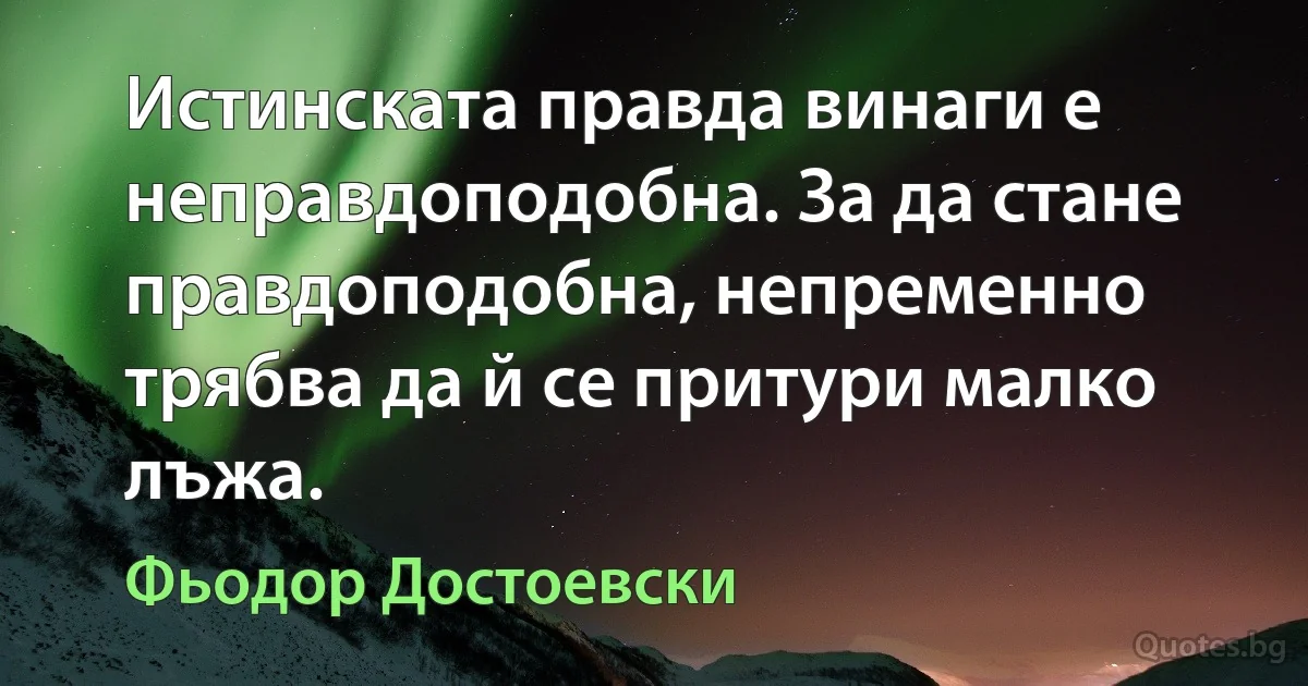 Истинската правда винаги е неправдоподобна. За да стане правдоподобна, непременно трябва да й се притури малко лъжа. (Фьодор Достоевски)