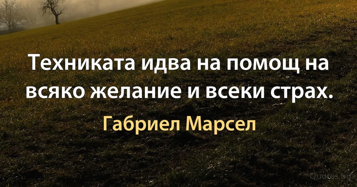 Техниката идва на помощ на всяко желание и всеки страх. (Габриел Марсел)