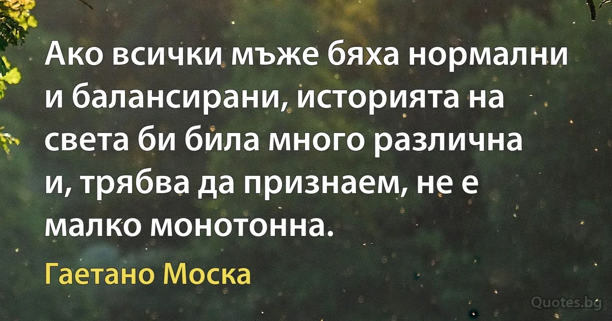 Ако всички мъже бяха нормални и балансирани, историята на света би била много различна и, трябва да признаем, не е малко монотонна. (Гаетано Моска)