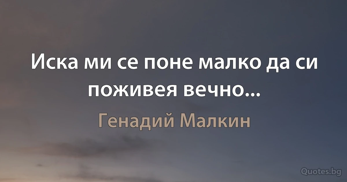 Иска ми се поне малко да си поживея вечно... (Генадий Малкин)