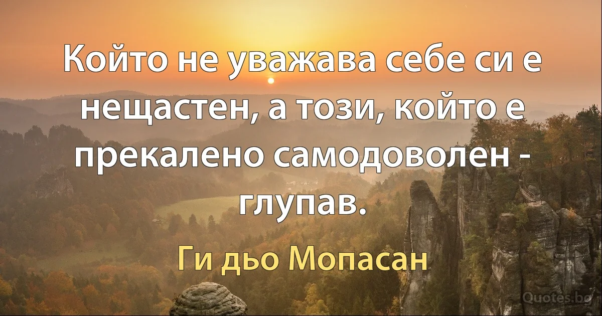 Който не уважава себе си е нещастен, а този, който е прекалено самодоволен - глупав. (Ги дьо Мопасан)