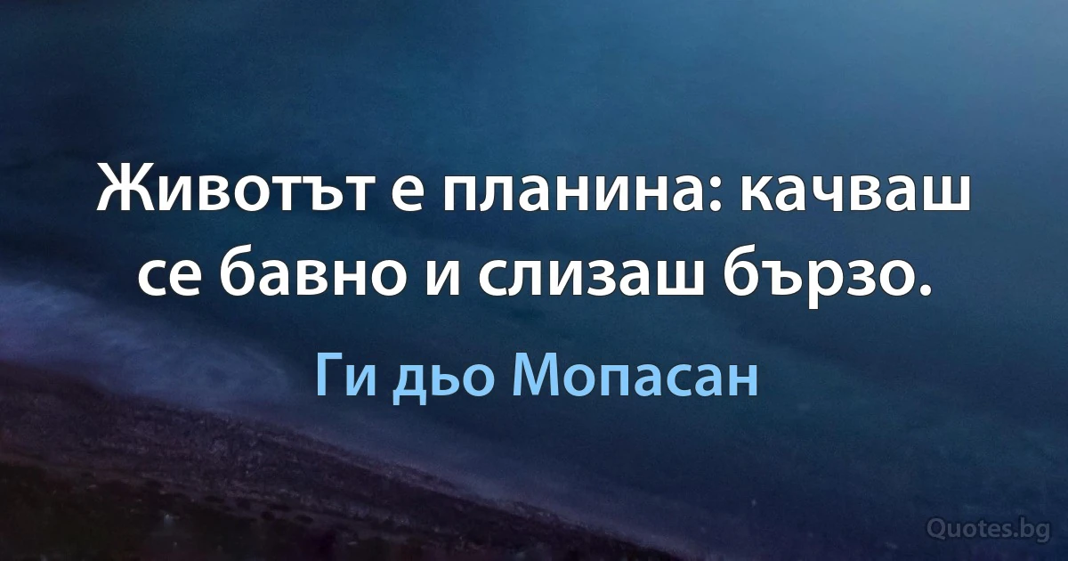 Животът е планина: качваш се бавно и слизаш бързо. (Ги дьо Мопасан)